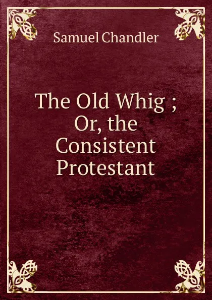 Обложка книги The Old Whig ; Or, the Consistent Protestant, Samuel Chandler