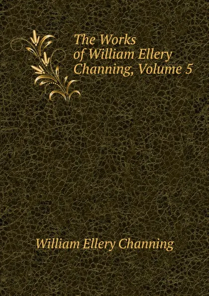 Обложка книги The Works of William Ellery Channing, Volume 5, William Ellery Channing