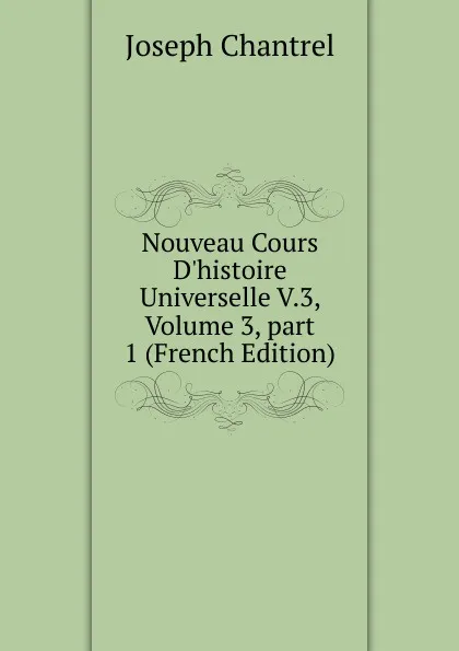 Обложка книги Nouveau Cours D.histoire Universelle V.3, Volume 3,.part 1 (French Edition), Joseph Chantrel