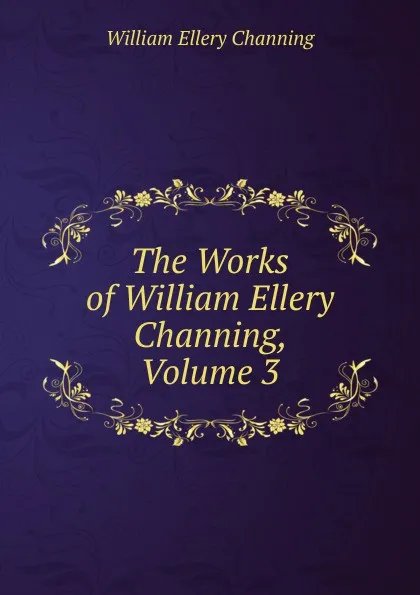 Обложка книги The Works of William Ellery Channing, Volume 3, William Ellery Channing