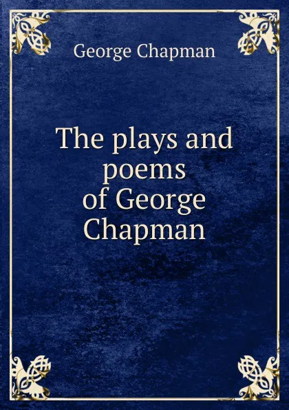 Обложка книги The plays and poems of George Chapman, George Chapman