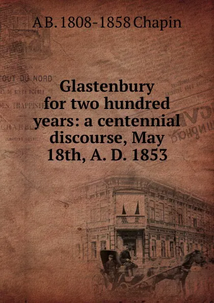 Обложка книги Glastenbury for two hundred years: a centennial discourse, May 18th, A. D. 1853, A B. 1808-1858 Chapin