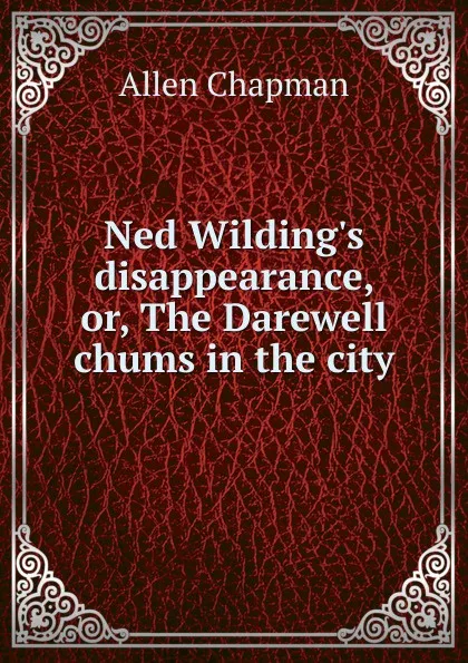 Обложка книги Ned Wilding.s disappearance, or, The Darewell chums in the city, Allen Chapman