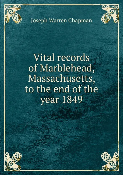 Обложка книги Vital records of Marblehead, Massachusetts, to the end of the year 1849, Joseph Warren Chapman