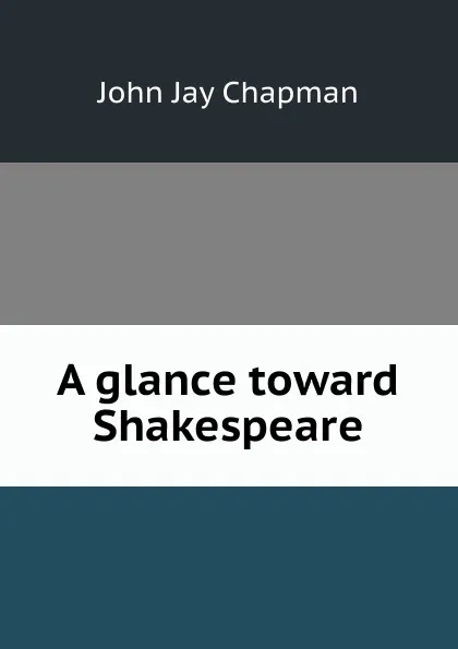 Обложка книги A glance toward Shakespeare, John Jay Chapman