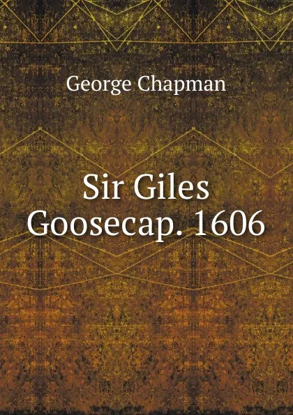 Обложка книги Sir Giles Goosecap. 1606, George Chapman