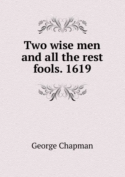 Обложка книги Two wise men and all the rest fools. 1619, George Chapman