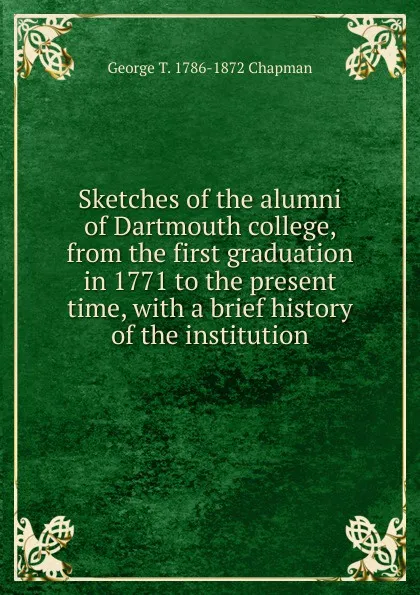 Обложка книги Sketches of the alumni of Dartmouth college, from the first graduation in 1771 to the present time, with a brief history of the institution, George T. 1786-1872 Chapman