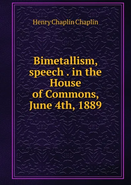 Обложка книги Bimetallism, speech . in the House of Commons, June 4th, 1889, Henry Chaplin Chaplin