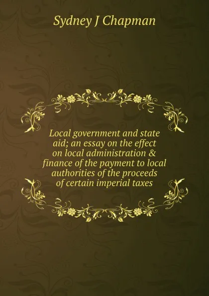 Обложка книги Local government and state aid; an essay on the effect on local administration . finance of the payment to local authorities of the proceeds of certain imperial taxes, Sydney J Chapman