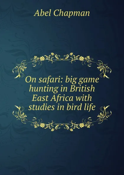 Обложка книги On safari: big game hunting in British East Africa with studies in bird life, Abel Chapman