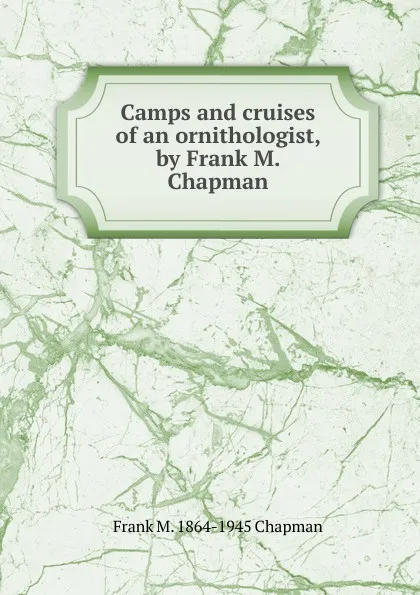 Обложка книги Camps and cruises of an ornithologist, by Frank M. Chapman, Frank M. 1864-1945 Chapman