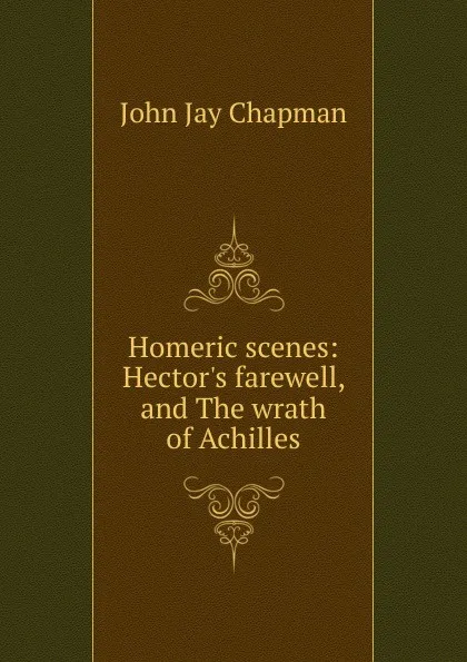 Обложка книги Homeric scenes: Hector.s farewell, and The wrath of Achilles, John Jay Chapman