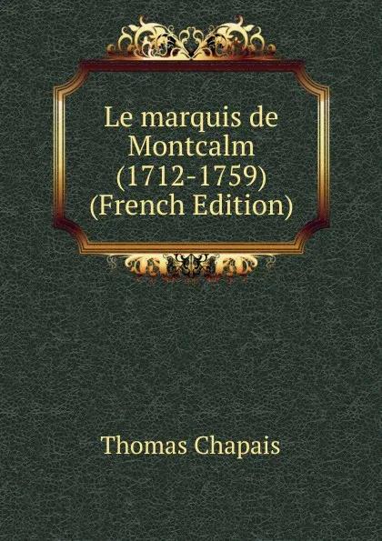 Обложка книги Le marquis de Montcalm (1712-1759) (French Edition), Thomas Chapais