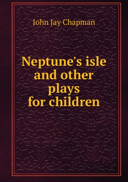 Обложка книги Neptune.s isle and other plays for children, John Jay Chapman