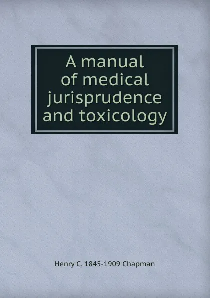 Обложка книги A manual of medical jurisprudence and toxicology, Henry C. 1845-1909 Chapman