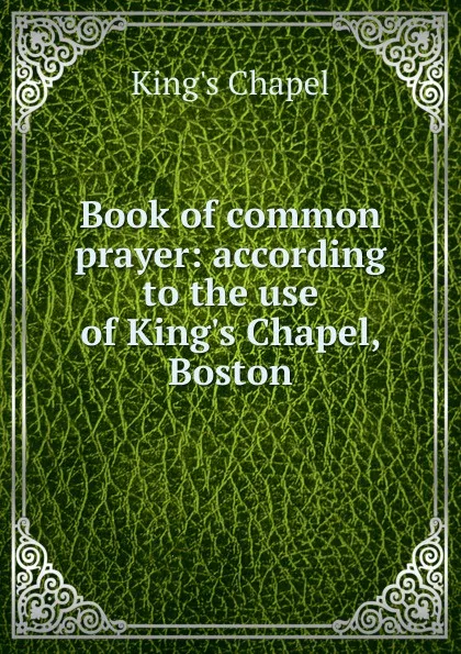 Обложка книги Book of common prayer: according to the use of King.s Chapel, Boston, King's Chapel