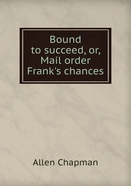 Обложка книги Bound to succeed, or, Mail order Frank.s chances, Allen Chapman