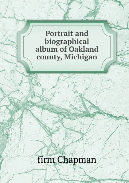 Обложка книги Portrait and biographical album of Oakland county, Michigan, firm Chapman