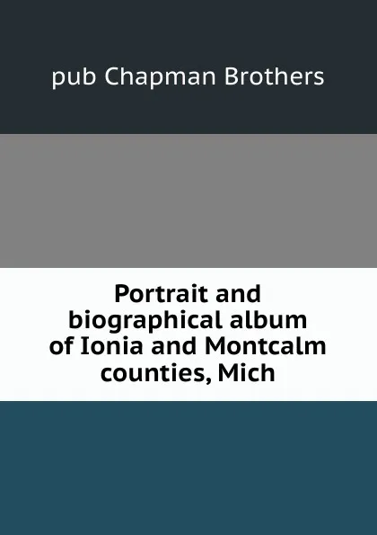 Обложка книги Portrait and biographical album of Ionia and Montcalm counties, Mich, pub Chapman Brothers