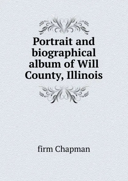 Обложка книги Portrait and biographical album of Will County, Illinois, firm Chapman