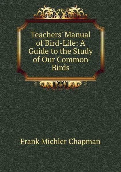 Обложка книги Teachers. Manual of Bird-Life: A Guide to the Study of Our Common Birds, Frank Michler Chapman