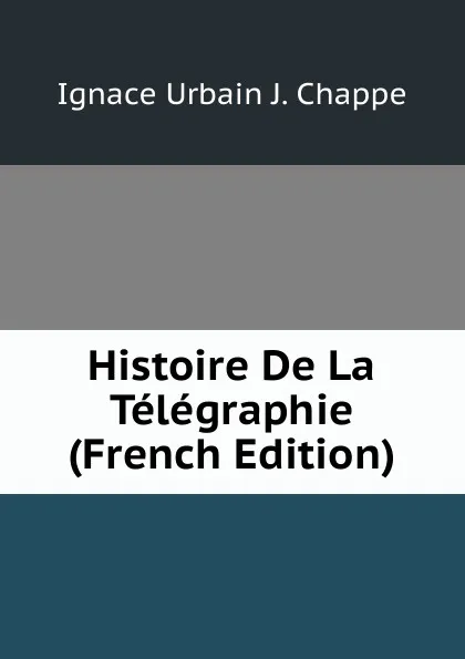 Обложка книги Histoire De La Telegraphie (French Edition), Ignace Urbain J. Chappe