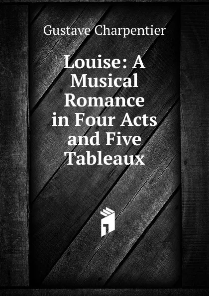 Обложка книги Louise: A Musical Romance in Four Acts and Five Tableaux, Gustave Charpentier