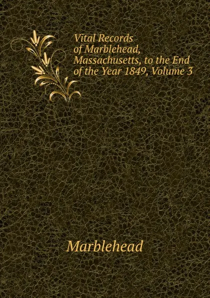 Обложка книги Vital Records of Marblehead, Massachusetts, to the End of the Year 1849, Volume 3, Marblehead