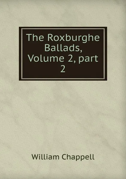 Обложка книги The Roxburghe Ballads, Volume 2,.part 2, William Chappell