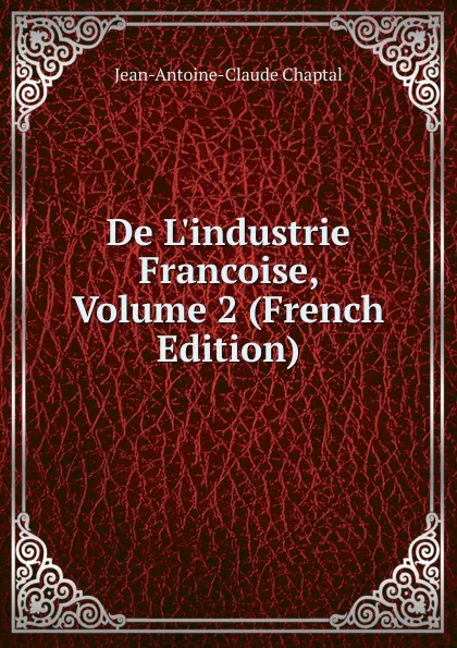 Обложка книги De L.industrie Francoise, Volume 2 (French Edition), Jean-Antoine-Claude Chaptal