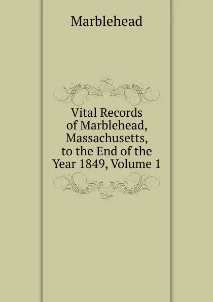 Обложка книги Vital Records of Marblehead, Massachusetts, to the End of the Year 1849, Volume 1, Marblehead