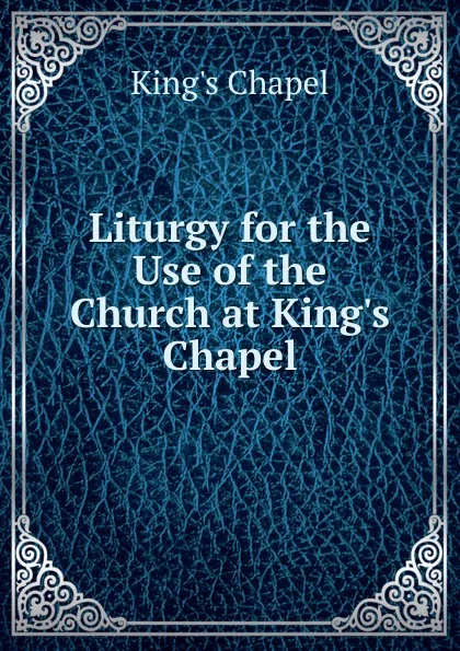 Обложка книги Liturgy for the Use of the Church at King.s Chapel, King's Chapel