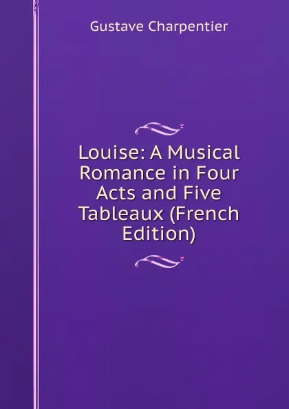Обложка книги Louise: A Musical Romance in Four Acts and Five Tableaux (French Edition), Gustave Charpentier