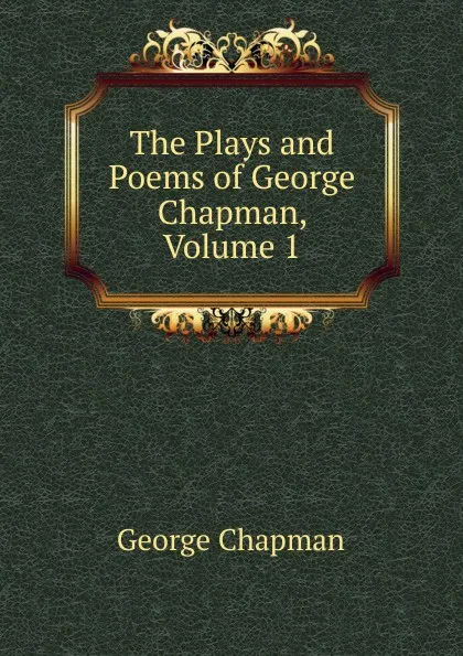 Обложка книги The Plays and Poems of George Chapman, Volume 1, George Chapman