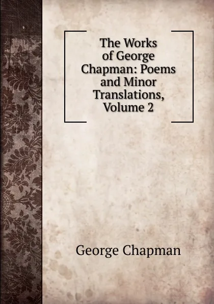 Обложка книги The Works of George Chapman: Poems and Minor Translations, Volume 2, George Chapman