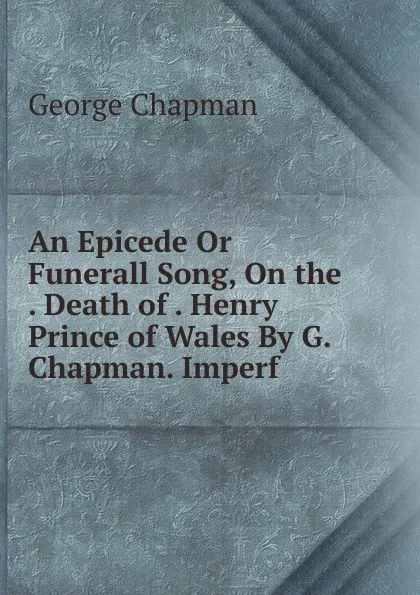 Обложка книги An Epicede Or Funerall Song, On the . Death of . Henry Prince of Wales By G. Chapman. Imperf, George Chapman