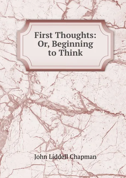 Обложка книги First Thoughts: Or, Beginning to Think, John Liddell Chapman