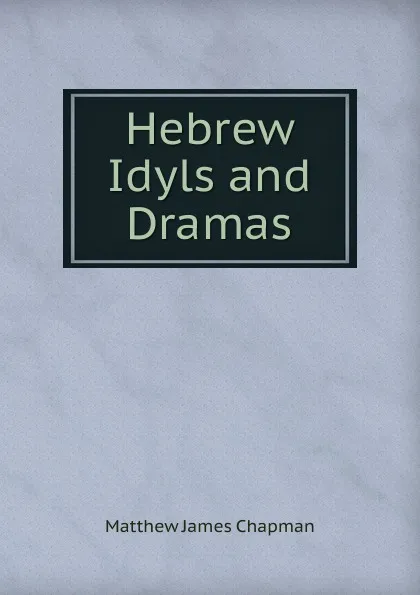 Обложка книги Hebrew Idyls and Dramas, Matthew James Chapman