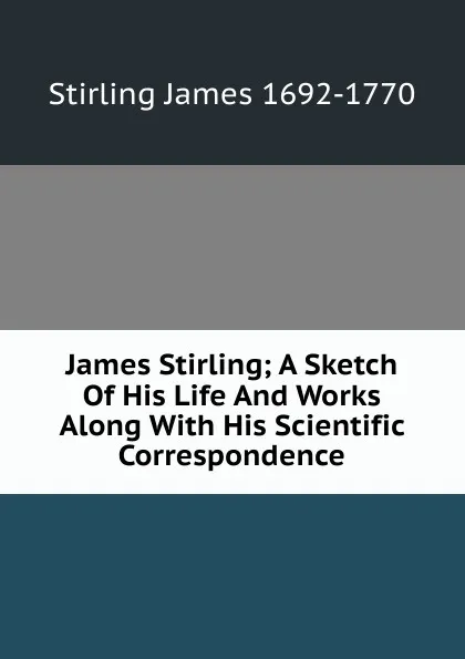 Обложка книги James Stirling; A Sketch Of His Life And Works Along With His Scientific Correspondence, Stirling James 1692-1770