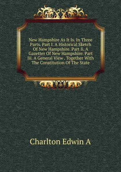 Обложка книги New Hampshire As It Is. In Three Parts. Part I. A Historical Sketch Of New Hampshire. Part Ii. A Gazetter Of New Hampshire. Part Iii. A General View . Together With The Constitution Of The State, Charlton Edwin A