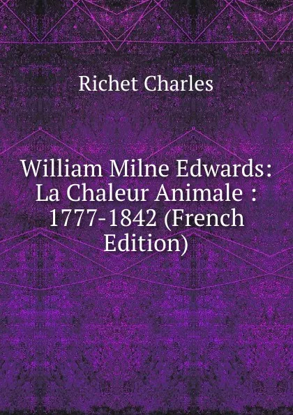 Обложка книги William Milne Edwards: La Chaleur Animale : 1777-1842 (French Edition), Richet Charles