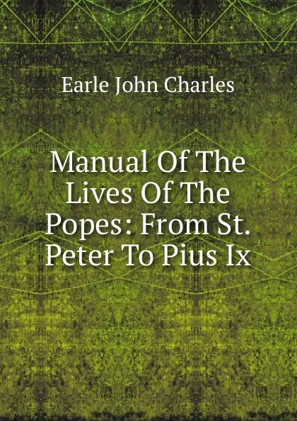 Обложка книги Manual Of The Lives Of The Popes: From St. Peter To Pius Ix., Earle John Charles