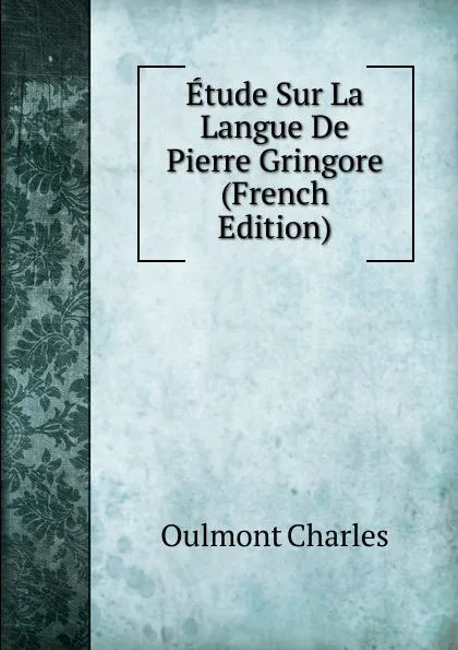 Обложка книги Etude Sur La Langue De Pierre Gringore (French Edition), Oulmont Charles