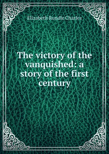 Обложка книги The victory of the vanquished: a story of the first century, Elizabeth Rundle Charles