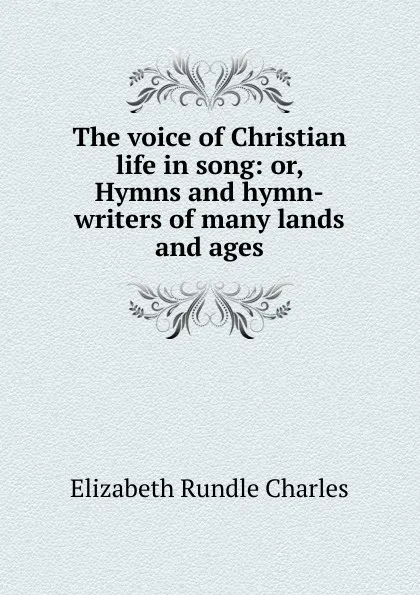 Обложка книги The voice of Christian life in song: or, Hymns and hymn-writers of many lands and ages, Elizabeth Rundle Charles