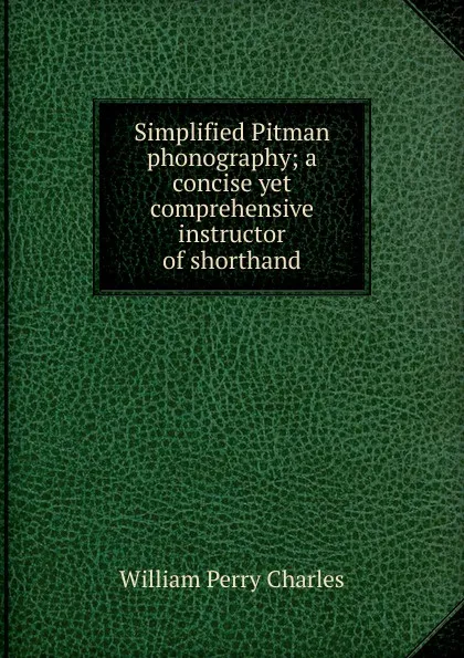 Обложка книги Simplified Pitman phonography; a concise yet comprehensive instructor of shorthand, William Perry Charles