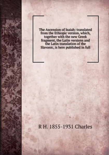 Обложка книги The Ascension of Isaiah: translated from the Ethiopic version, which, together with the new Greek fragment, the Latin versions and the Latin translation of the Slavonic, is here published in full, R H. 1855-1931 Charles