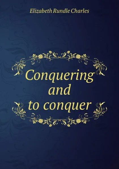 Обложка книги Conquering and to conquer, Elizabeth Rundle Charles