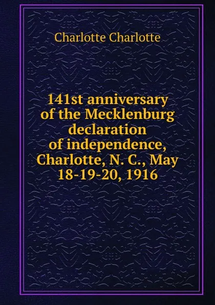 Обложка книги 141st anniversary of the Mecklenburg declaration of independence, Charlotte, N. C., May 18-19-20, 1916, Charlotte Charlotte